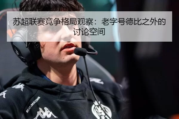 苏超联赛竞争格局观察：老字号德比之外的讨论空间